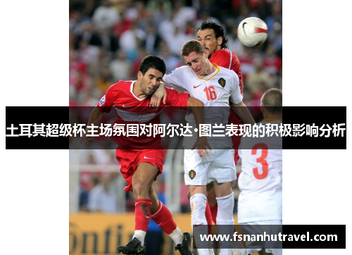 土耳其超级杯主场氛围对阿尔达·图兰表现的积极影响分析