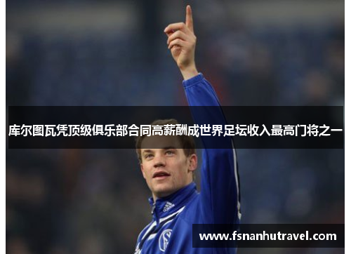 库尔图瓦凭顶级俱乐部合同高薪酬成世界足坛收入最高门将之一