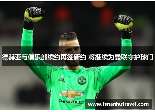 德赫亚与俱乐部续约再签新约 将继续为曼联守护球门