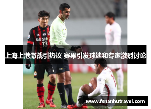 上海上港激战引热议 赛果引发球迷和专家激烈讨论