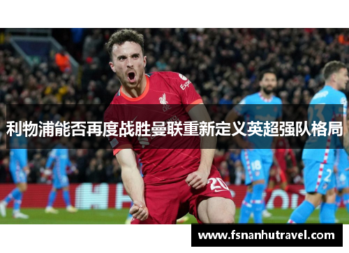 利物浦能否再度战胜曼联重新定义英超强队格局