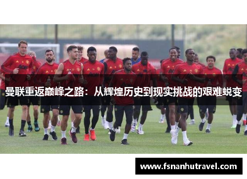 曼联重返巅峰之路：从辉煌历史到现实挑战的艰难蜕变