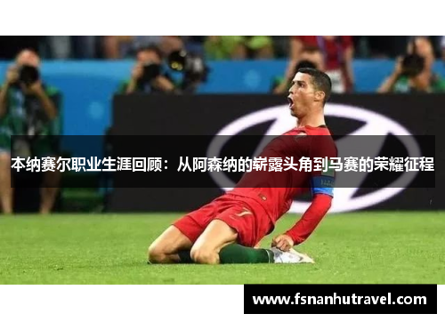 本纳赛尔职业生涯回顾：从阿森纳的崭露头角到马赛的荣耀征程