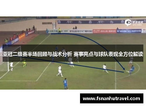 亚冠二级赛半场回顾与战术分析 赛事亮点与球队表现全方位解读