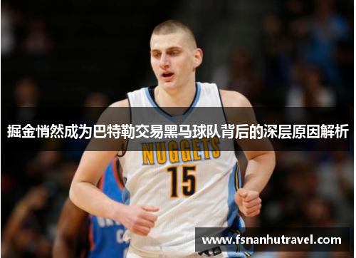 掘金悄然成为巴特勒交易黑马球队背后的深层原因解析