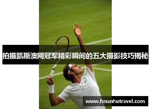 拍摄凯斯澳网冠军精彩瞬间的五大摄影技巧揭秘