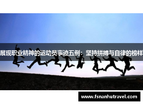 展现职业精神的运动员事迹五例：坚持拼搏与自律的榜样