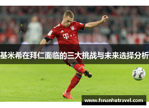 基米希在拜仁面临的三大挑战与未来选择分析