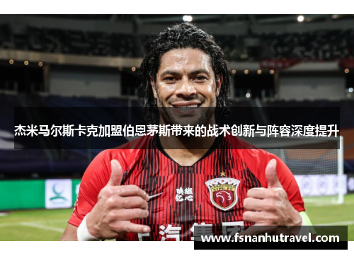 杰米马尔斯卡克加盟伯恩茅斯带来的战术创新与阵容深度提升