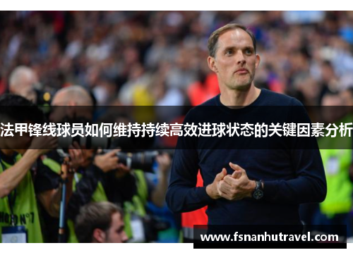 法甲锋线球员如何维持持续高效进球状态的关键因素分析