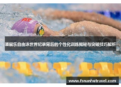 潘展乐自由泳世界纪录背后的个性化训练揭秘与突破技巧解析