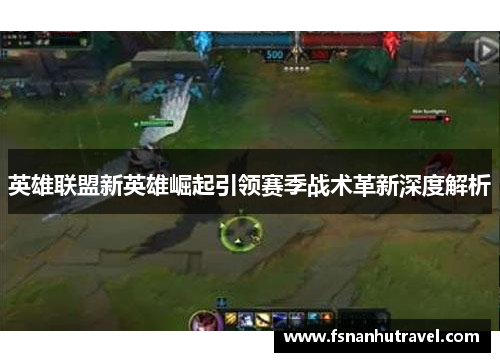 英雄联盟新英雄崛起引领赛季战术革新深度解析 英雄联盟新英雄崛起引领赛季战术革新深度解析
