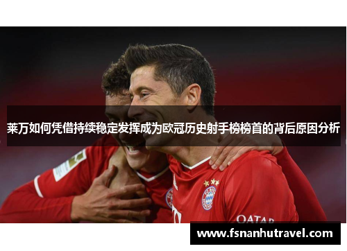 莱万如何凭借持续稳定发挥成为欧冠历史射手榜榜首的背后原因分析