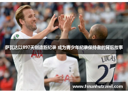 萨瓦达以897天创造新纪录 成为青少年纪录保持者的背后故事 萨瓦达以897天创造新纪录 成为青少年纪录保持者的背后故事