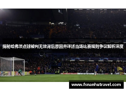 揭秘哈弗茨点球被判无效背后原因并详述当场比赛规则争议解析深度