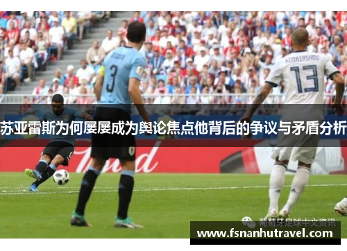 苏亚雷斯为何屡屡成为舆论焦点他背后的争议与矛盾分析