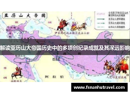 解读亚历山大帝国历史中的多项创纪录成就及其深远影响