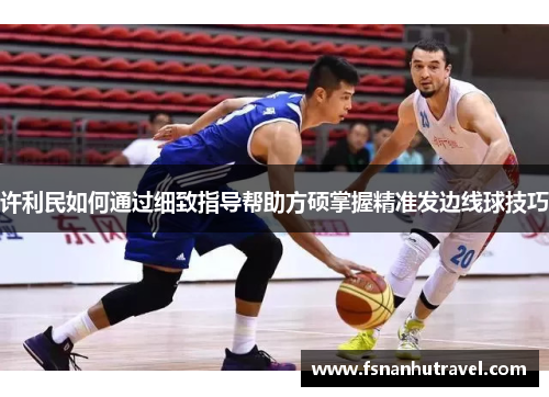 许利民如何通过细致指导帮助方硕掌握精准发边线球技巧