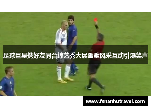 足球巨星携好友同台综艺秀大展幽默风采互动引爆笑声