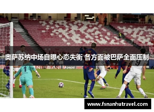 奥萨苏纳中场自曝心态失衡 各方面被巴萨全面压制