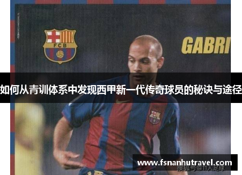 如何从青训体系中发现西甲新一代传奇球员的秘诀与途径