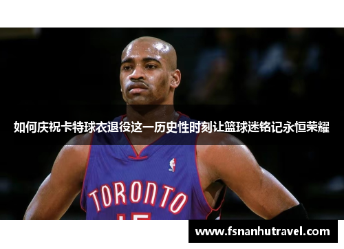 如何庆祝卡特球衣退役这一历史性时刻让篮球迷铭记永恒荣耀